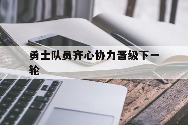 勇士队员齐心协力晋级下一轮的简单介绍